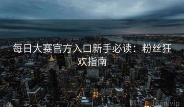 每日大赛官方入口新手必读：粉丝狂欢指南