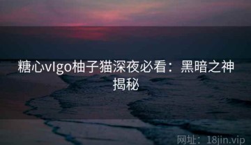 糖心vIgo柚子猫深夜必看：黑暗之神揭秘