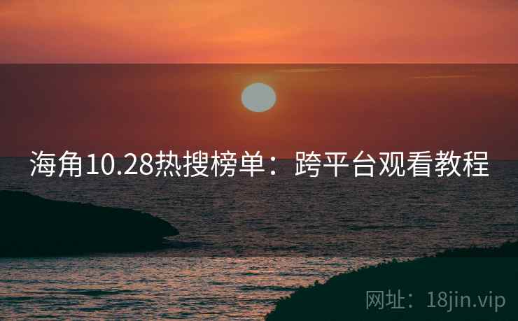 海角10.28热搜榜单：跨平台观看教程