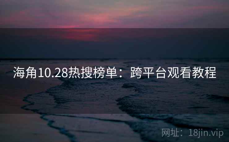 海角10.28热搜榜单：跨平台观看教程