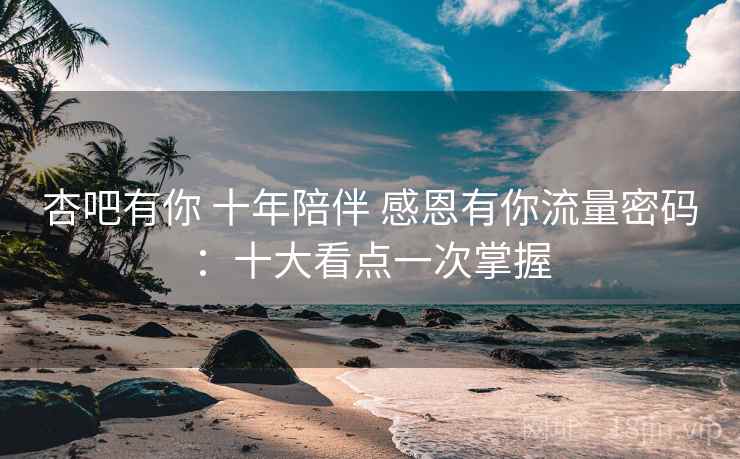 杏吧有你 十年陪伴 感恩有你流量密码：十大看点一次掌握