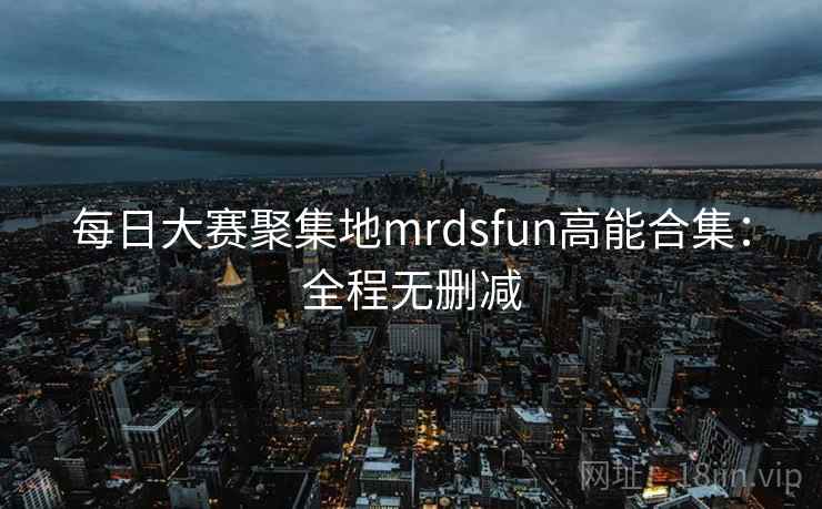 每日大赛聚集地mrdsfun高能合集：全程无删减