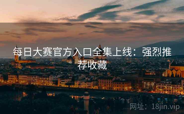 每日大赛官方入口全集上线:强烈推荐收藏 每日大赛官方入口全集上线:强烈推荐收藏