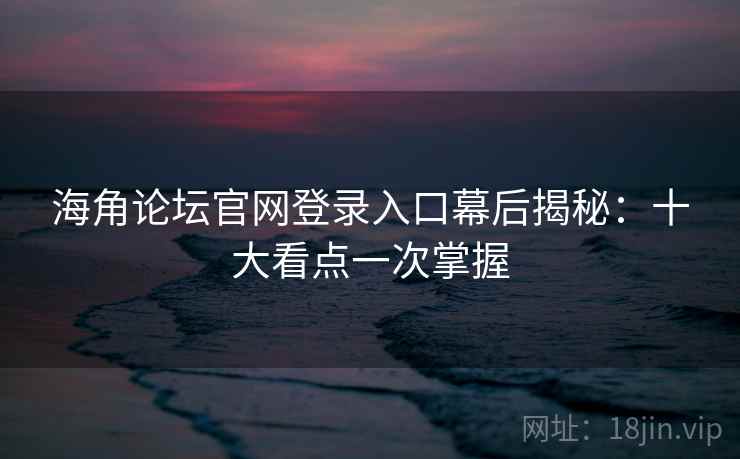 海角论坛官网登录入口幕后揭秘:十大看点一次掌握 海角论坛官网登录入口幕后揭秘:十大看点一次掌握