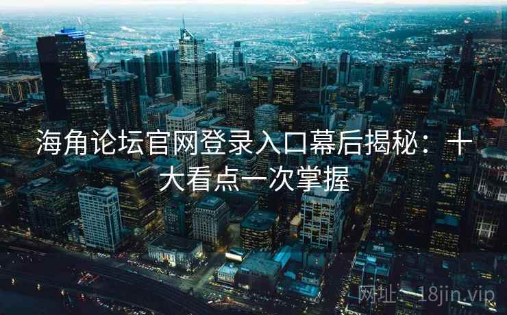 海角论坛官网登录入口幕后揭秘:十大看点一次掌握 海角论坛官网登录入口幕后揭秘:十大看点一次掌握