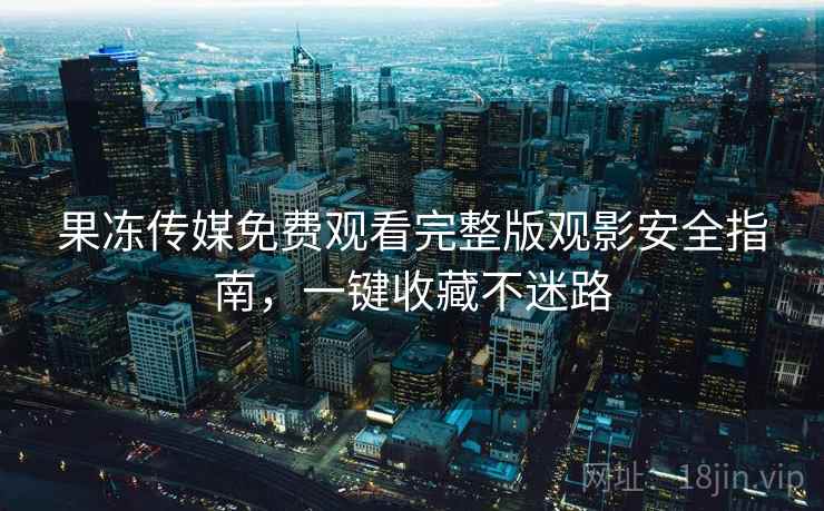 果冻传媒免费观看完整版观影安全指南，一键收藏不迷路