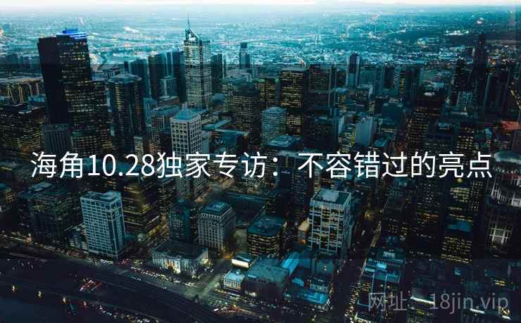 海角10.28独家专访:不容错过的亮点 海角10.28独家专访:不容错过的亮点