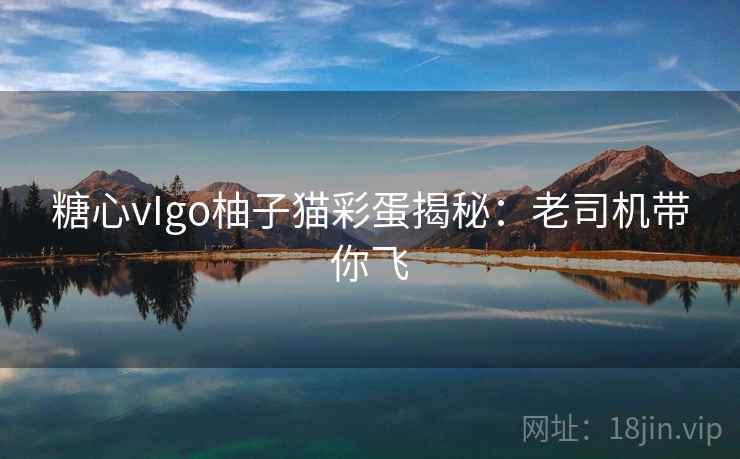 糖心vIgo柚子猫彩蛋揭秘：老司机带你飞