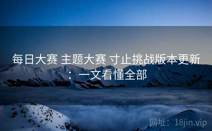 每日大赛 主题大赛 寸止挑战版本更新:一文看懂全部 每日大赛 主题大赛 寸止挑战版本更新:一文看懂全部