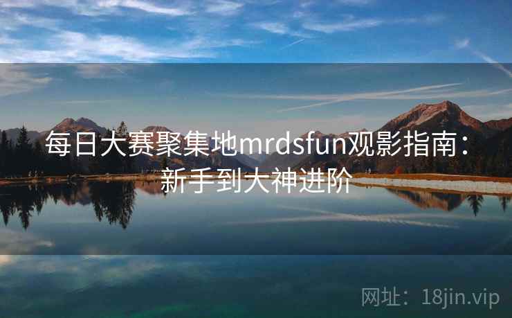 每日大赛聚集地mrdsfun观影指南:新手到大神进阶 每日大赛聚集地mrdsfun观影指南:新手到大神进阶