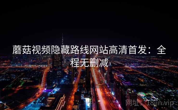 蘑菇视频隐藏路线网站高清首发：全程无删减