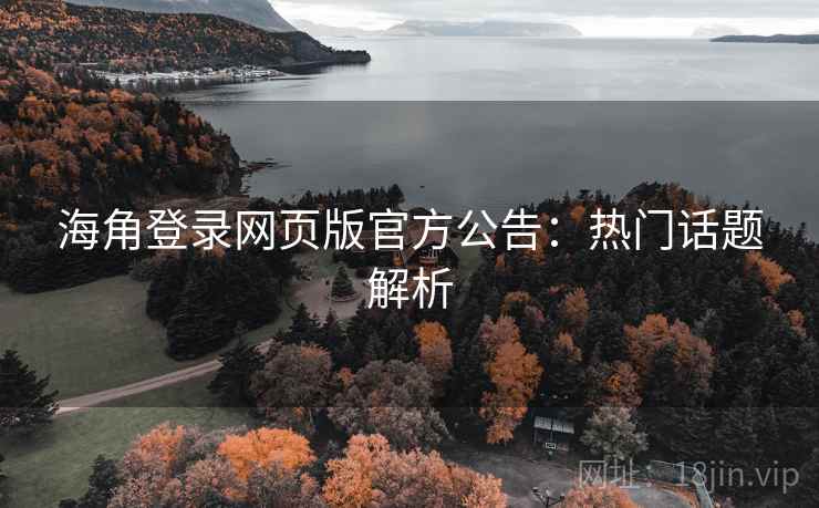 海角登录网页版官方公告:热门话题解析 海角登录网页版官方公告:热门话题解析