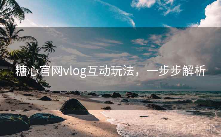 糖心官网vlog互动玩法，一步步解析