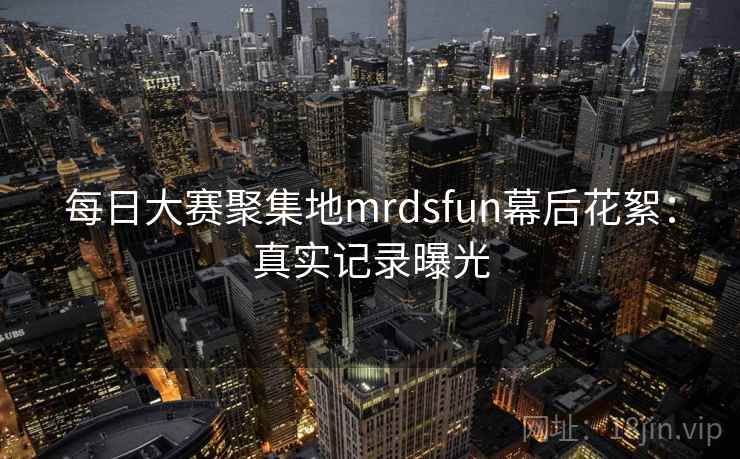 每日大赛聚集地mrdsfun幕后花絮：真实记录曝光