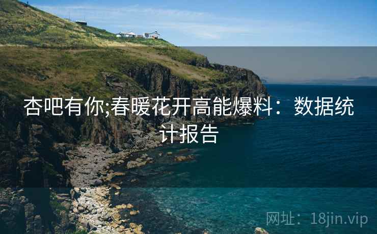 杏吧有你;春暖花开高能爆料：数据统计报告