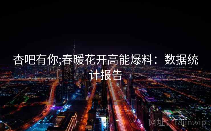 杏吧有你;春暖花开高能爆料：数据统计报告