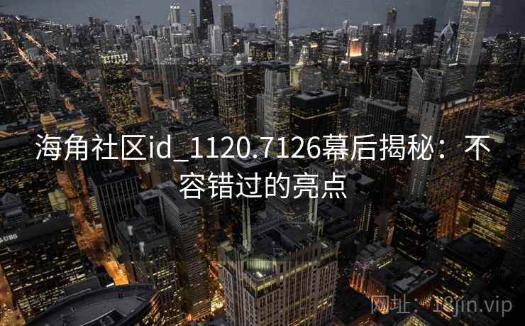 海角社区id_1120.7126幕后揭秘:不容错过的亮点 海角社区id_1120.7126幕后揭秘:不容错过的亮点