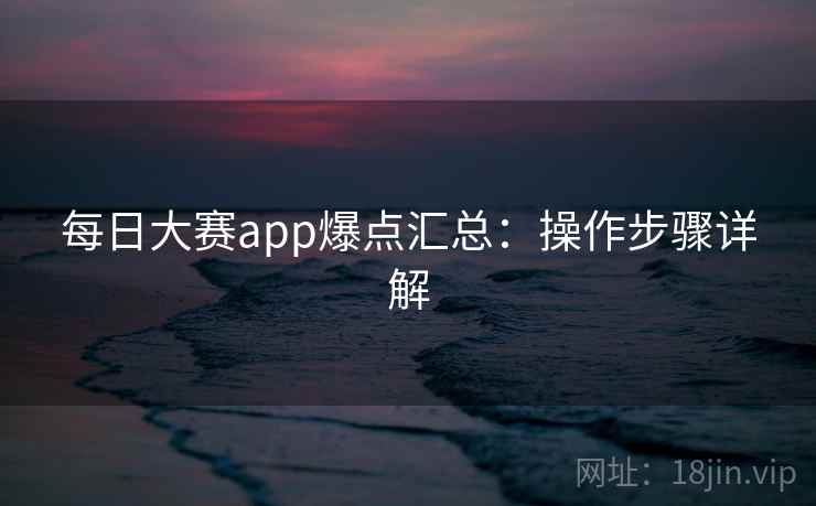 每日大赛app爆点汇总：操作步骤详解