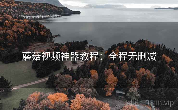 蘑菇视频神器教程：全程无删减