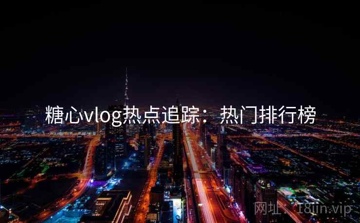 糖心vlog热点追踪:热门排行榜 糖心vlog热点追踪:热门排行榜