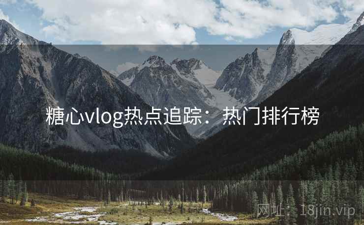 糖心vlog热点追踪:热门排行榜 糖心vlog热点追踪:热门排行榜