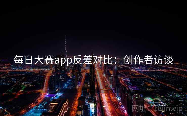 每日大赛app反差对比:创作者访谈 每日大赛app反差对比:创作者访谈