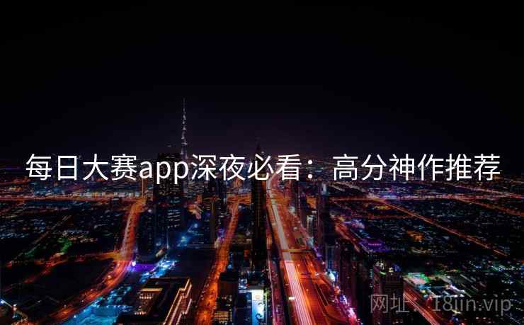 每日大赛app深夜必看：高分神作推荐