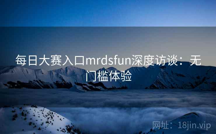 每日大赛入口mrdsfun深度访谈:无门槛体验 每日大赛入口mrdsfun深度访谈:无门槛体验