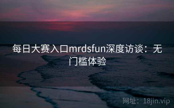 每日大赛入口mrdsfun深度访谈:无门槛体验 每日大赛入口mrdsfun深度访谈:无门槛体验