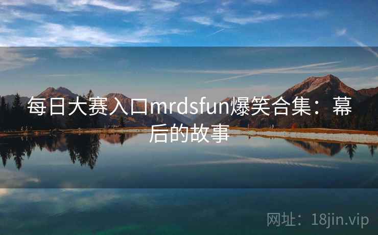 每日大赛入口mrdsfun爆笑合集：幕后的故事