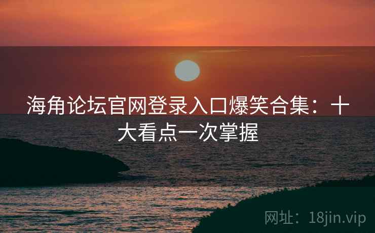 海角论坛官网登录入口爆笑合集:十大看点一次掌握 海角论坛官网登录入口爆笑合集:十大看点一次掌握