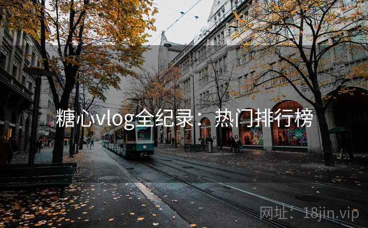 糖心vlog全纪录:热门排行榜 糖心vlog全纪录:热门排行榜