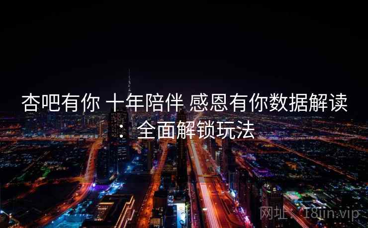 杏吧有你 十年陪伴 感恩有你数据解读：全面解锁玩法