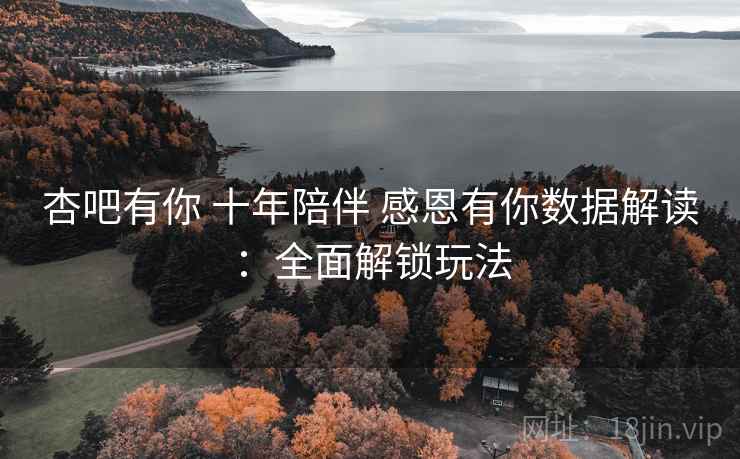 杏吧有你 十年陪伴 感恩有你数据解读：全面解锁玩法