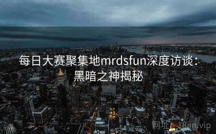 每日大赛聚集地mrdsfun深度访谈:黑暗之神揭秘 每日大赛聚集地mrdsfun深度访谈:黑暗之神揭秘