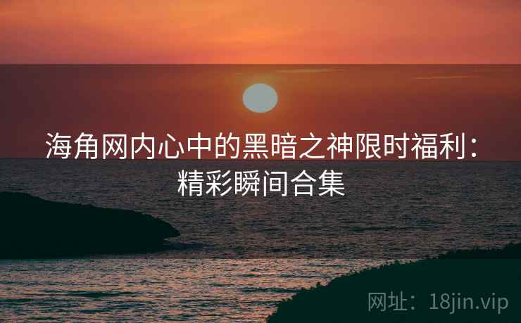 海角网内心中的黑暗之神限时福利:精彩瞬间合集 海角网内心中的黑暗之神限时福利:精彩瞬间合集
