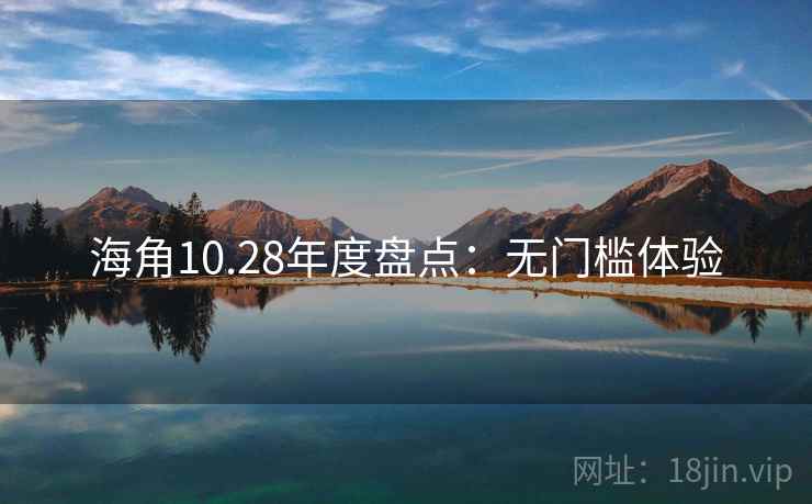 海角10.28年度盘点:无门槛体验 海角10.28年度盘点:无门槛体验