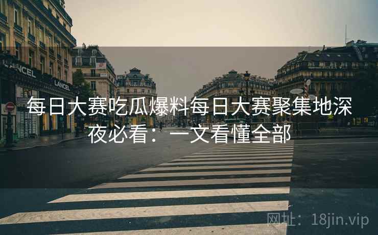 每日大赛吃瓜爆料每日大赛聚集地深夜必看：一文看懂全部