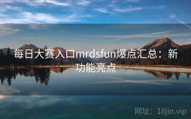 每日大赛入口mrdsfun爆点汇总：新功能亮点