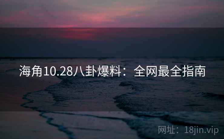 海角10.28八卦爆料:全网最全指南 海角10.28八卦爆料:全网最全指南