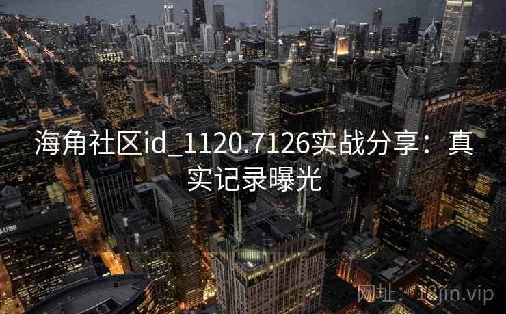 海角社区id_1120.7126实战分享:真实记录曝光 海角社区id_1120.7126实战分享:真实记录曝光
