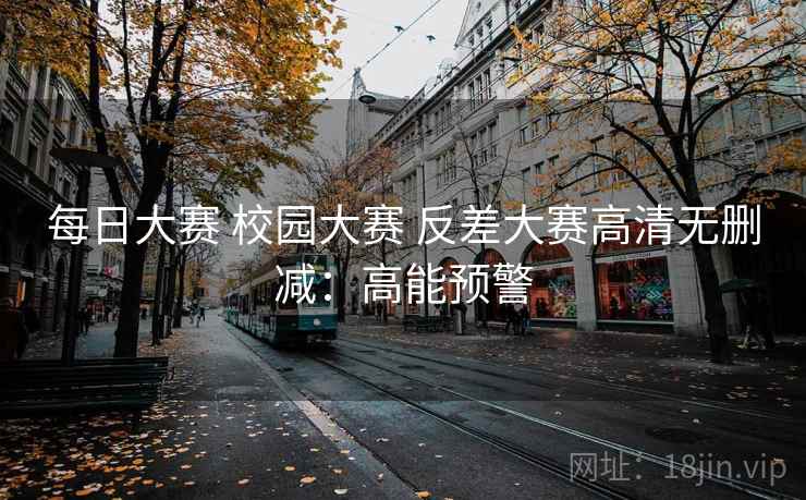 每日大赛 校园大赛 反差大赛高清无删减:高能预警 每日大赛 校园大赛 反差大赛高清无删减:高能预警