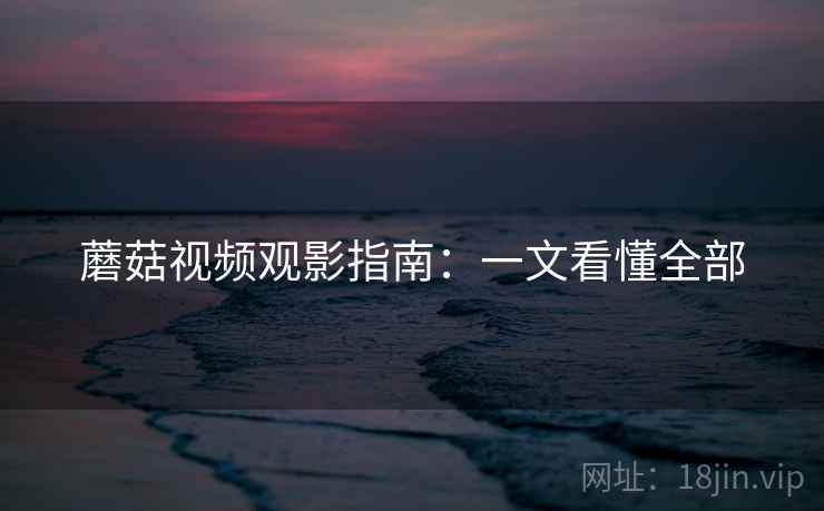 蘑菇视频观影指南：一文看懂全部