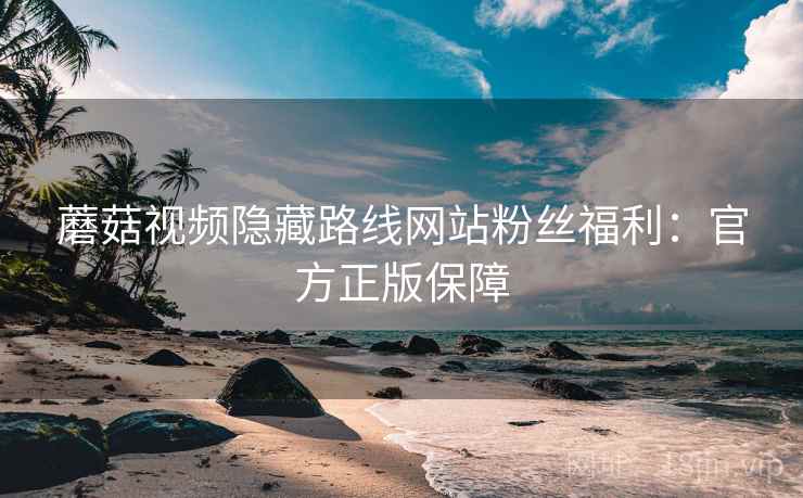 蘑菇视频隐藏路线网站粉丝福利：官方正版保障