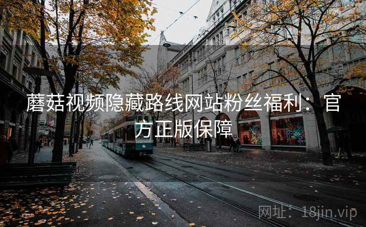 蘑菇视频隐藏路线网站粉丝福利：官方正版保障