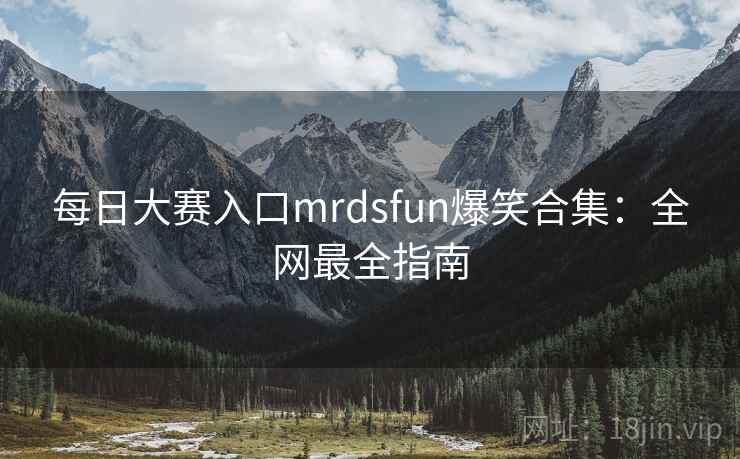 每日大赛入口mrdsfun爆笑合集：全网最全指南