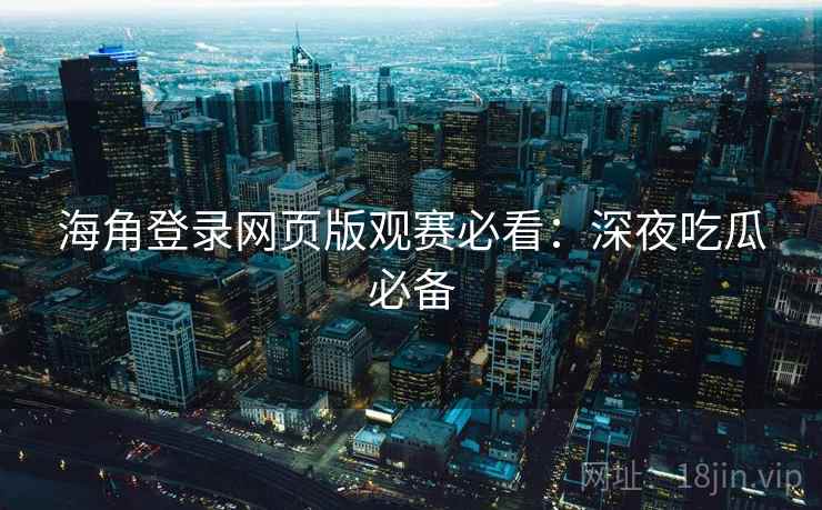 海角登录网页版观赛必看:深夜吃瓜必备 海角登录网页版观赛必看:深夜吃瓜必备