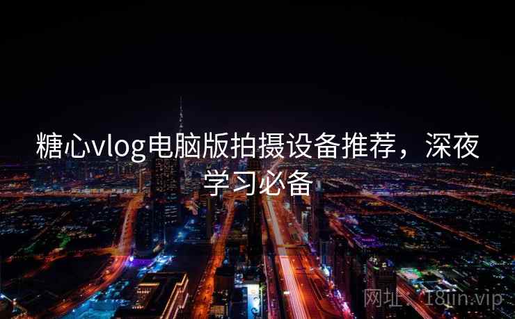 糖心vlog电脑版拍摄设备推荐,深夜学习必备 糖心vlog电脑版拍摄设备推荐,深夜学习必备