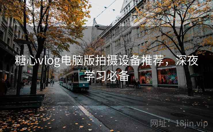 糖心vlog电脑版拍摄设备推荐,深夜学习必备 糖心vlog电脑版拍摄设备推荐,深夜学习必备