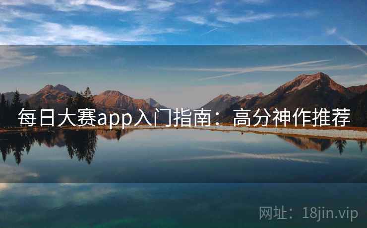 每日大赛app入门指南:高分神作推荐 每日大赛app入门指南:高分神作推荐